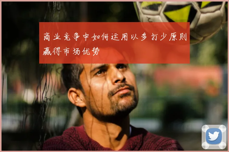 商业竞争中如何运用以多打少原则赢得市场优势