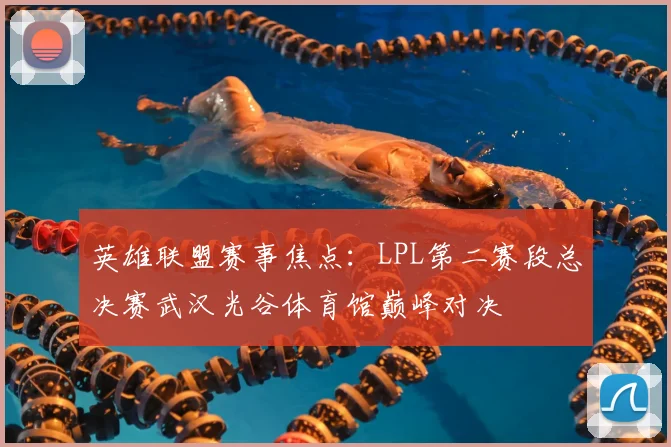英雄联盟赛事焦点：LPL第二赛段总决赛武汉光谷体育馆巅峰对决