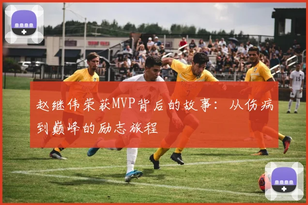 赵继伟荣获MVP背后的故事：从伤病到巅峰的励志旅程