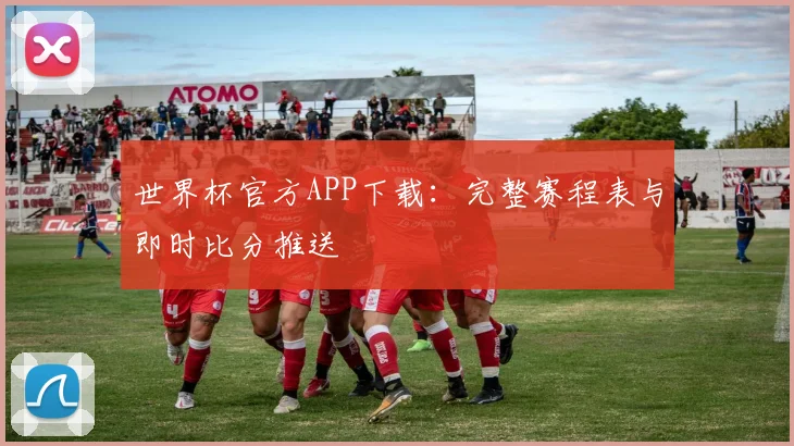 世界杯官方APP下载：完整赛程表与即时比分推送
