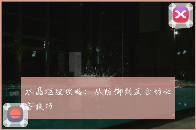 水晶枢纽攻略：从防御到反击的必备技巧