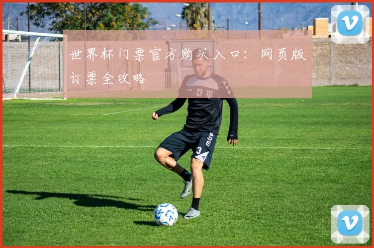 世界杯门票官方购买入口：网页版订票全攻略