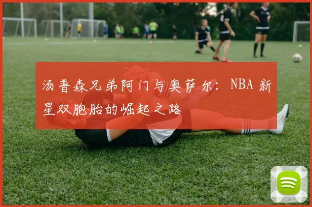 汤普森兄弟阿门与奥萨尔：NBA 新星双胞胎的崛起之路