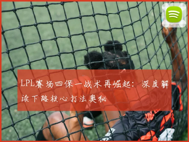 LPL赛场四保一战术再崛起：深度解读下路核心打法奥秘