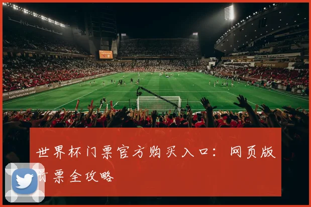 世界杯门票官方购买入口：网页版订票全攻略