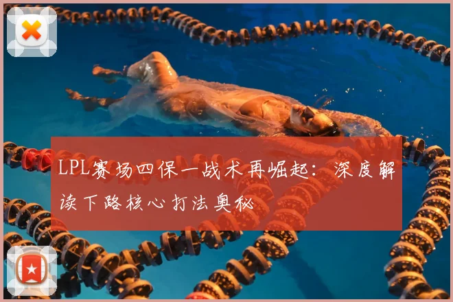 LPL赛场四保一战术再崛起：深度解读下路核心打法奥秘