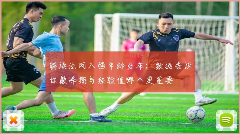 解读法网八强年龄分布：数据告诉你巅峰期与经验值哪个更重要