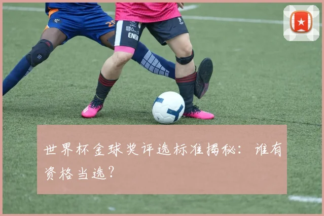 世界杯金球奖评选标准揭秘：谁有资格当选？